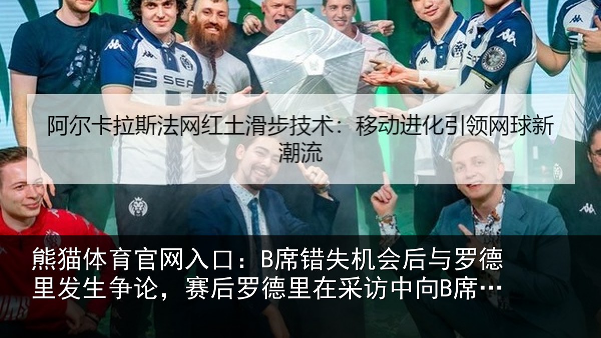 熊猫体育官网入口：B席错失机会后与罗德里发生争论，赛后罗德里在采访中向B席致歉