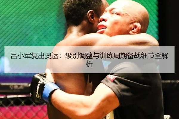 吕小军复出奥运：级别调整与训练周期备战细节全解析