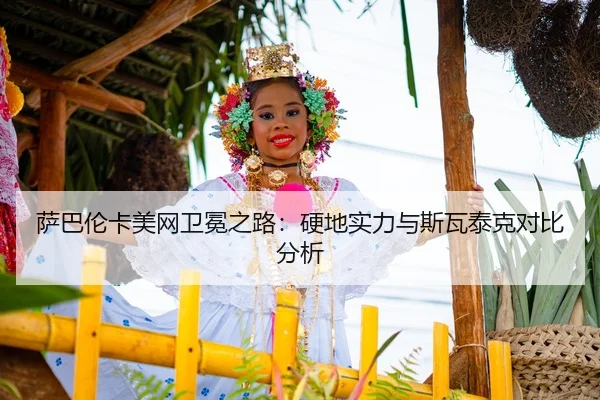 萨巴伦卡美网卫冕之路：硬地实力与斯瓦泰克对比分析