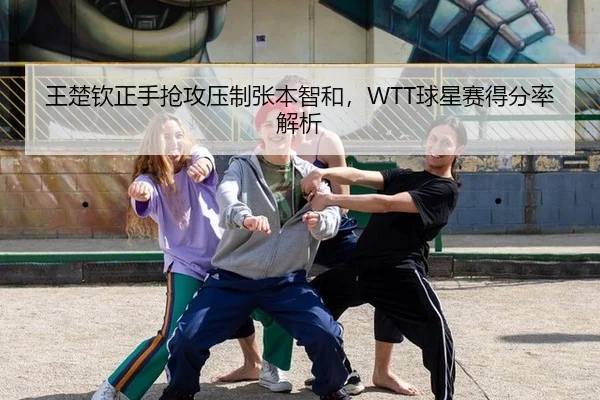 王楚钦正手抢攻压制张本智和，WTT球星赛得分率解析