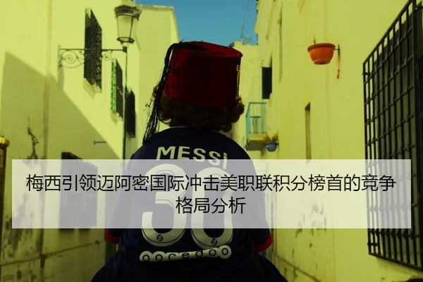 梅西引领迈阿密国际冲击美职联积分榜首的竞争格局分析