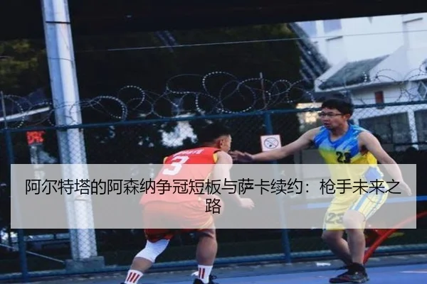 阿尔特塔的阿森纳争冠短板与萨卡续约：枪手未来之路