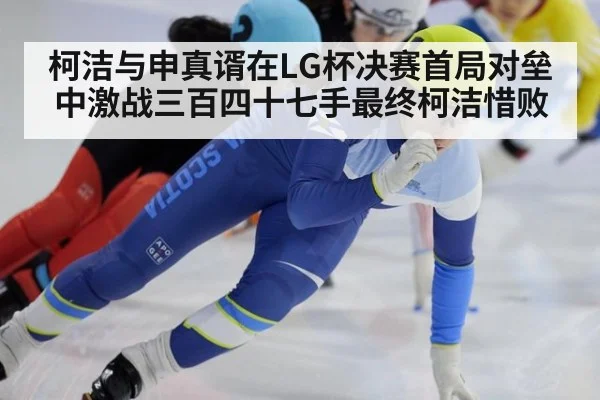 柯洁与申真谞在LG杯决赛首局对垒中激战三百四十七手最终柯洁惜败