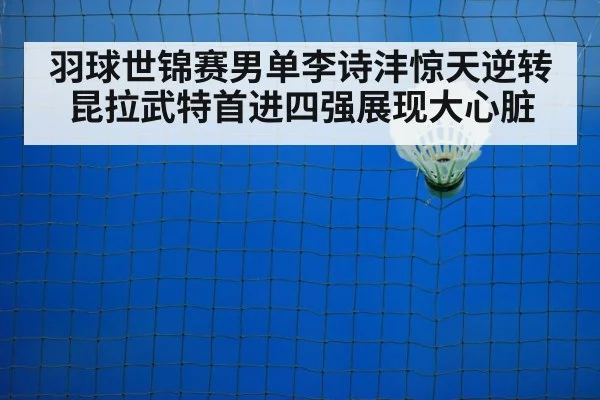 羽球世锦赛男单李诗沣惊天逆转昆拉武特首进四强展现大心脏